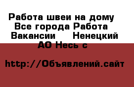 Работа швеи на дому - Все города Работа » Вакансии   . Ненецкий АО,Несь с.